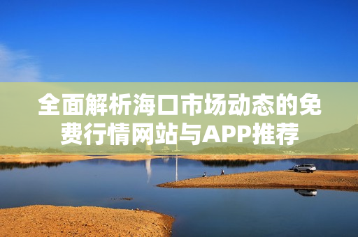 全面解析海口市场动态的免费行情网站与APP推荐