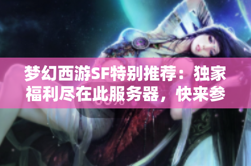 梦幻西游SF特别推荐：独家福利尽在此服务器，快来参与！