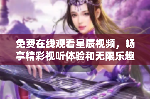 免费在线观看星辰视频，畅享精彩视听体验和无限乐趣