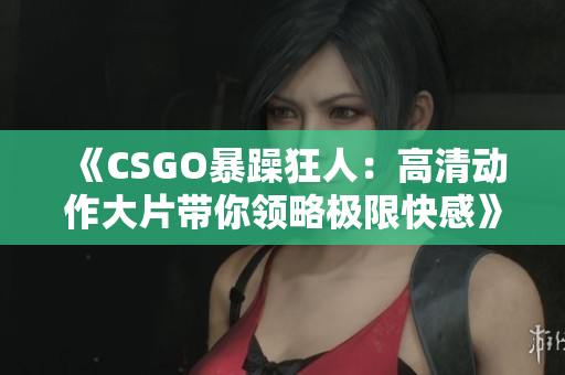 《CSGO暴躁狂人：高清动作大片带你领略极限快感》