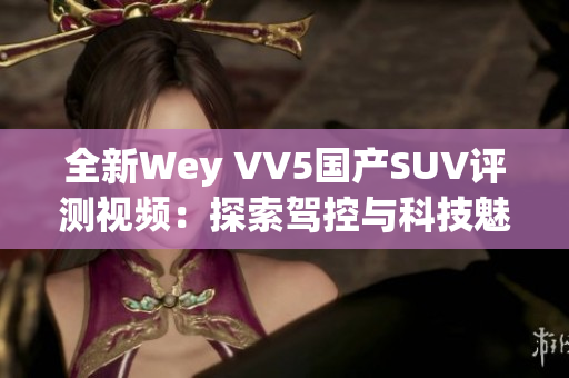 全新Wey VV5国产SUV评测视频：探索驾控与科技魅力