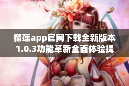 榴莲app官网下载全新版本1.0.3功能革新全面体验提升