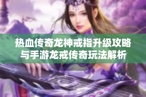 热血传奇龙神戒指升级攻略与手游龙戒传奇玩法解析