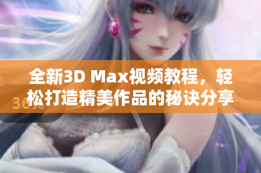 全新3D Max视频教程，轻松打造精美作品的秘诀分享