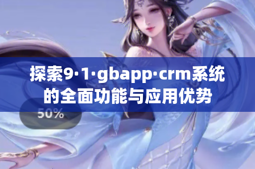 探索9·1·gbapp·crm系统的全面功能与应用优势