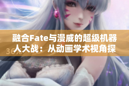 融合Fate与漫威的超级机器人大战：从动画学术视角探讨多元交汇