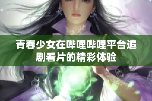 青春少女在哔哩哔哩平台追剧看片的精彩体验