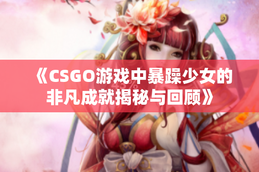 《CSGO游戏中暴躁少女的非凡成就揭秘与回顾》