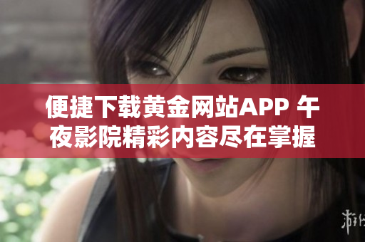 便捷下载黄金网站APP 午夜影院精彩内容尽在掌握