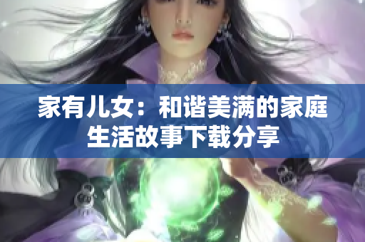 家有儿女：和谐美满的家庭生活故事下载分享