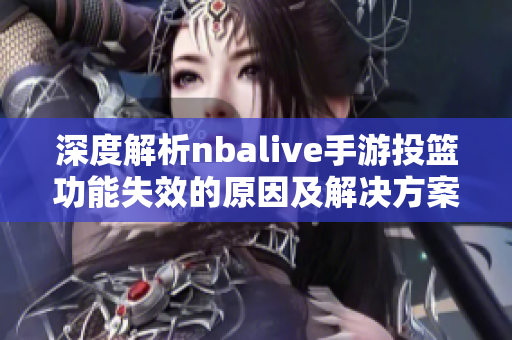 深度解析nbalive手游投篮功能失效的原因及解决方案