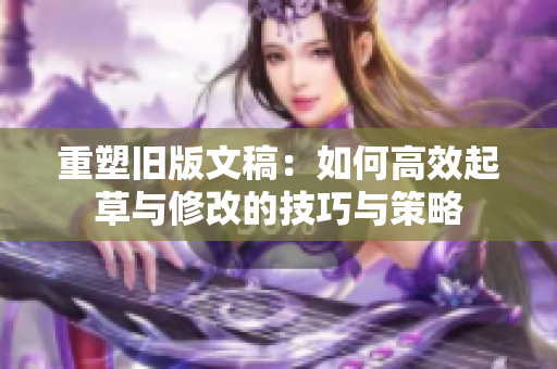 重塑旧版文稿：如何高效起草与修改的技巧与策略