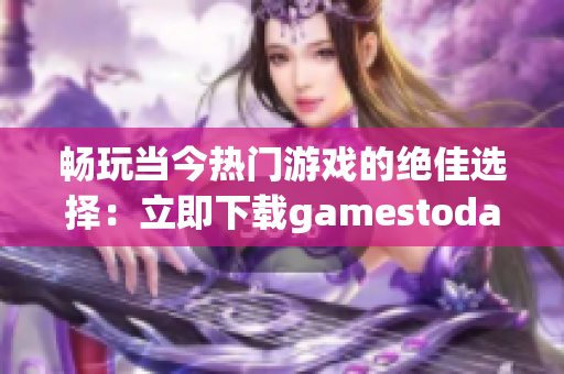 畅玩当今热门游戏的绝佳选择：立即下载gamestoday官方版