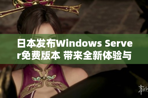 日本发布Windows Server免费版本 带来全新体验与机会