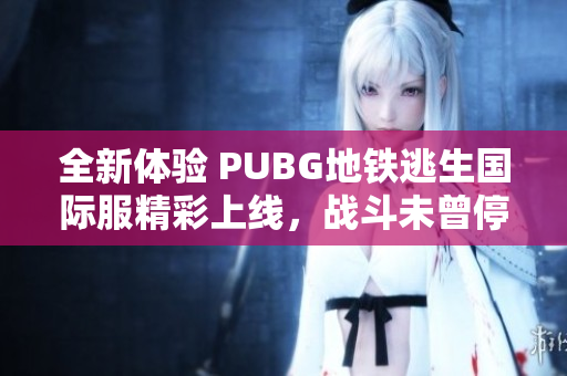 全新体验 PUBG地铁逃生国际服精彩上线，战斗未曾停歇