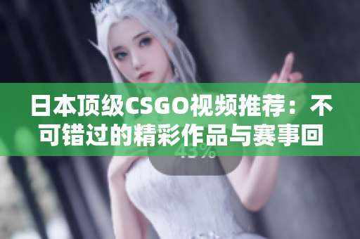 日本顶级CSGO视频推荐：不可错过的精彩作品与赛事回顾