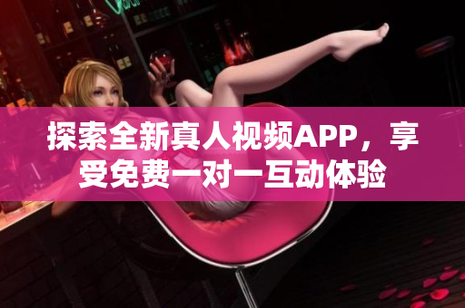 探索全新真人视频APP，享受免费一对一互动体验