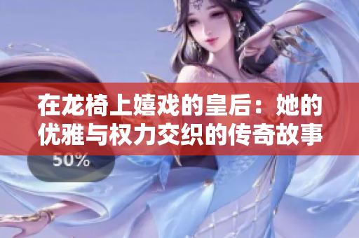 在龙椅上嬉戏的皇后：她的优雅与权力交织的传奇故事