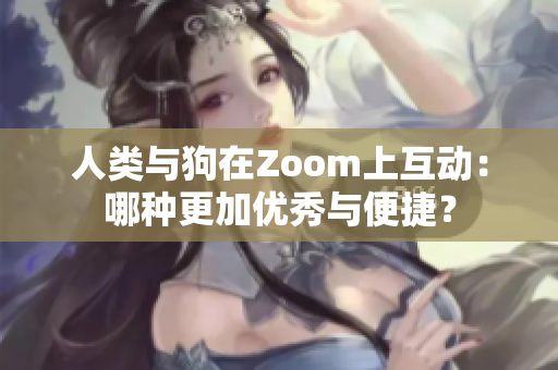 人类与狗在Zoom上互动：哪种更加优秀与便捷？