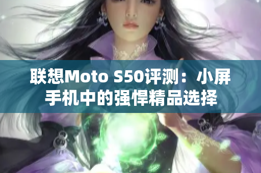 联想Moto S50评测：小屏手机中的强悍精品选择