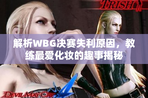 解析WBG决赛失利原因，教练最爱化妆的趣事揭秘