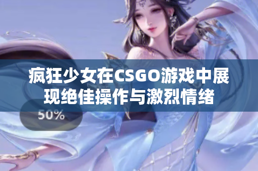 疯狂少女在CSGO游戏中展现绝佳操作与激烈情绪