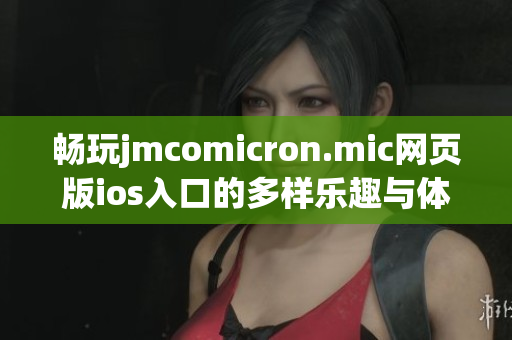 畅玩jmcomicron.mic网页版ios入口的多样乐趣与体验指南