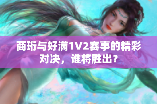 商珩与好满1V2赛事的精彩对决，谁将胜出？