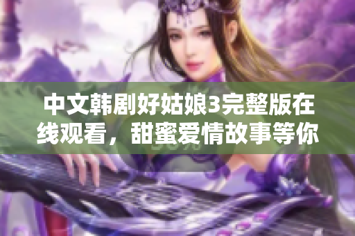 中文韩剧好姑娘3完整版在线观看，甜蜜爱情故事等你来发现