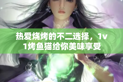 热爱烧烤的不二选择，1v1烤鱼猫给你美味享受