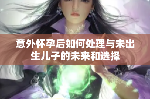 意外怀孕后如何处理与未出生儿子的未来和选择