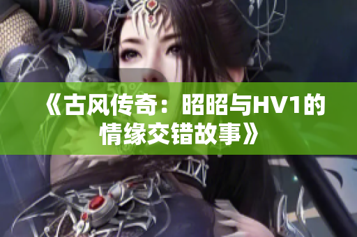 《古风传奇：昭昭与HV1的情缘交错故事》