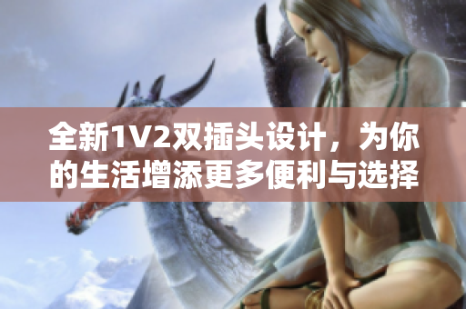 全新1V2双插头设计，为你的生活增添更多便利与选择