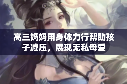 高三妈妈用身体力行帮助孩子减压，展现无私母爱