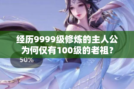 经历9999级修炼的主人公为何仅有100级的老祖？