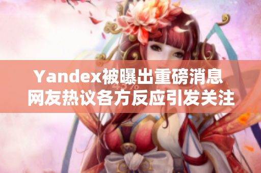 Yandex被曝出重磅消息 网友热议各方反应引发关注