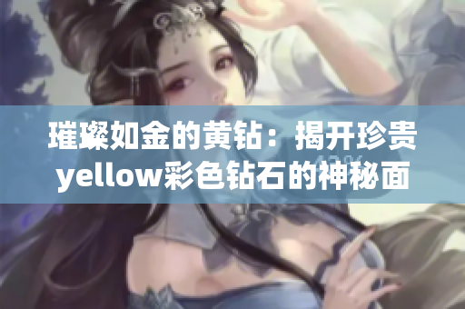 璀璨如金的黄钻：揭开珍贵yellow彩色钻石的神秘面纱