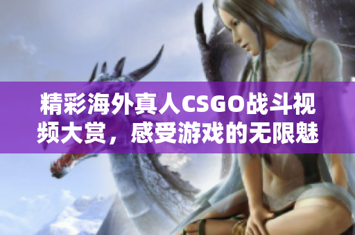 精彩海外真人CSGO战斗视频大赏，感受游戏的无限魅力