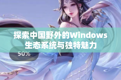 探索中国野外的Windows生态系统与独特魅力