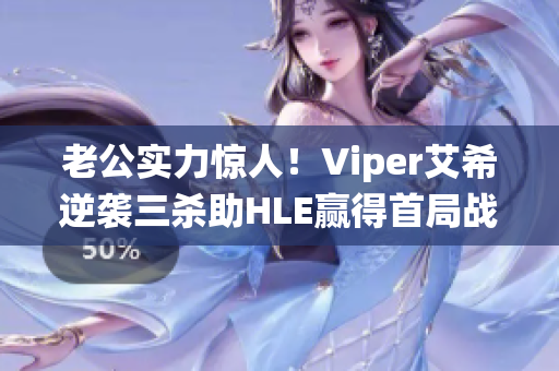 老公实力惊人！Viper艾希逆袭三杀助HLE赢得首局战役