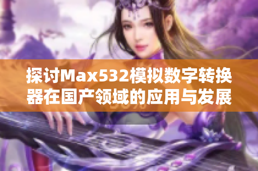 探讨Max532模拟数字转换器在国产领域的应用与发展