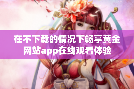 在不下载的情况下畅享黄金网站app在线观看体验