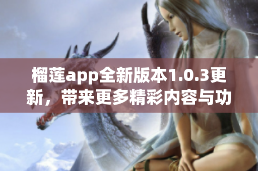 榴莲app全新版本1.0.3更新，带来更多精彩内容与功能