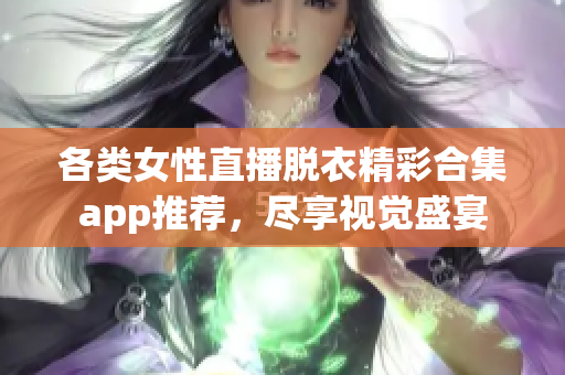 各类女性直播脱衣精彩合集app推荐，尽享视觉盛宴