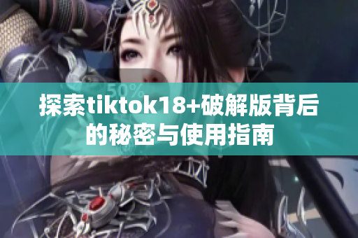 探索tiktok18+破解版背后的秘密与使用指南