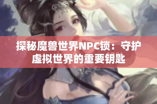 探秘魔兽世界NPC锁：守护虚拟世界的重要钥匙