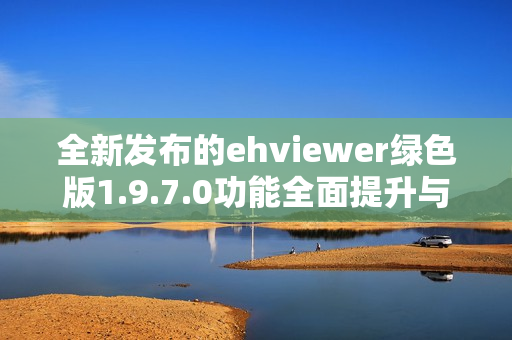 全新发布的ehviewer绿色版1.9.7.0功能全面提升与下载指南