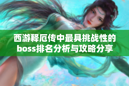 西游释厄传中最具挑战性的boss排名分析与攻略分享