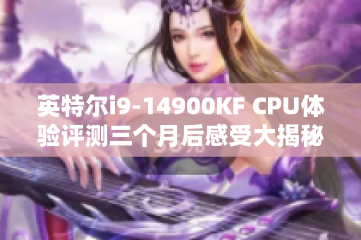 英特尔i9-14900KF CPU体验评测三个月后感受大揭秘