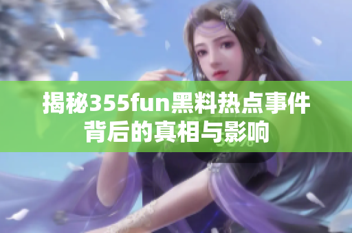 揭秘355fun黑料热点事件背后的真相与影响